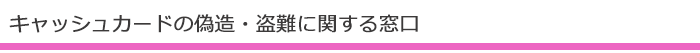 キャッシュカードの偽造・盗難に関する窓口