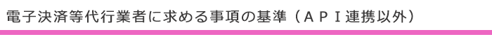 電子決済等代行業者に求める事項の基準（ＡＰＩ連携以外）